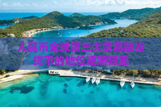 人民币全球第三大贸易融资货币的地位逐渐稳固