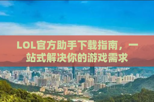 LOL官方助手下载指南，一站式解决你的游戏需求