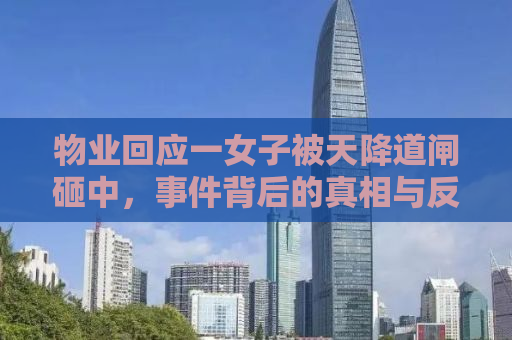 物业回应一女子被天降道闸砸中，事件背后的真相与反思