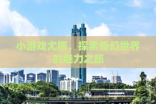 小游戏尤娜，探索奇幻世界的魅力之旅