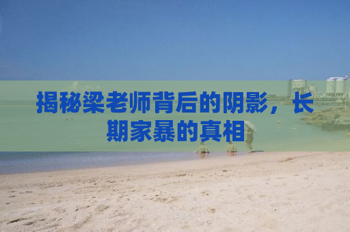 揭秘梁老师背后的阴影，长期家暴的真相