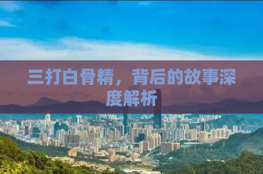 三打白骨精，背后的故事深度解析