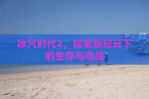 冰汽时代2，探索新纪元下的生存与挑战