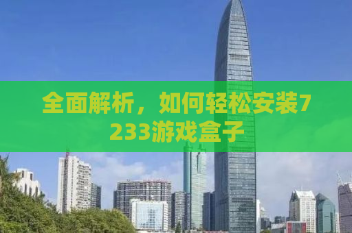 全面解析，如何轻松安装7233游戏盒子