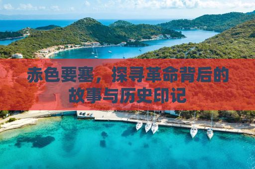 赤色要塞，探寻革命背后的故事与历史印记