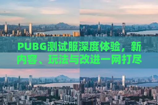PUBG测试服深度体验，新内容、玩法与改进一网打尽！