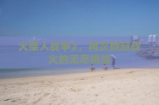 火柴人战争2，再次燃起战火的无尽挑战