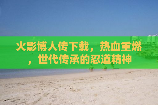 火影博人传下载，热血重燃，世代传承的忍道精神