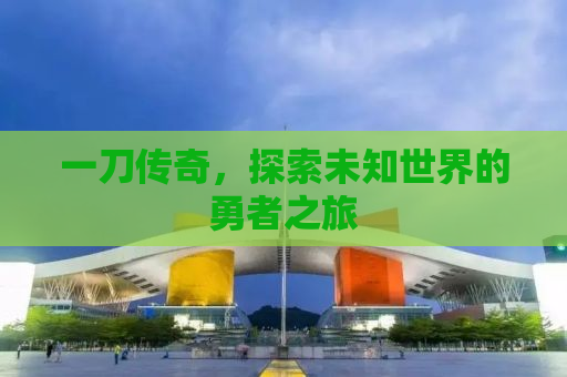 一刀传奇，探索未知世界的勇者之旅