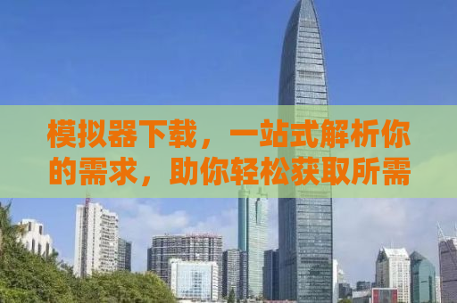 模拟器下载，一站式解析你的需求，助你轻松获取所需模拟器软件