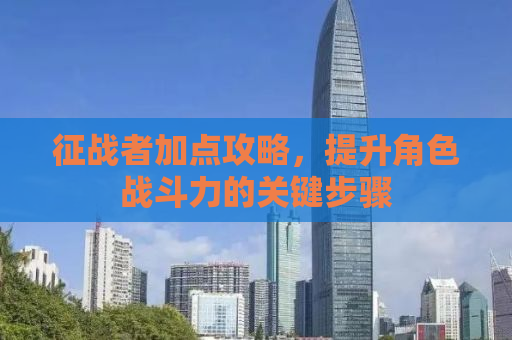 征战者加点攻略，提升角色战斗力的关键步骤