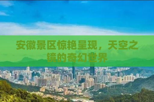安徽景区惊艳呈现，天空之镜的奇幻世界