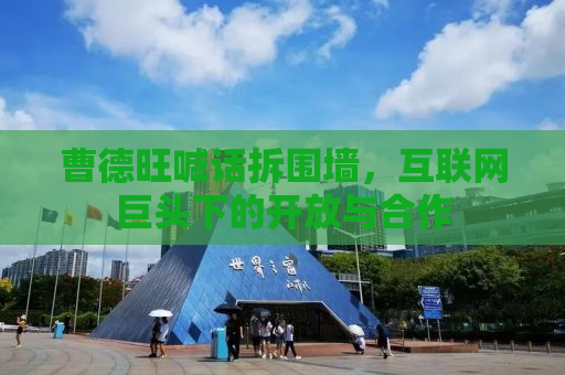 曹德旺喊话拆围墙，互联网巨头下的开放与合作