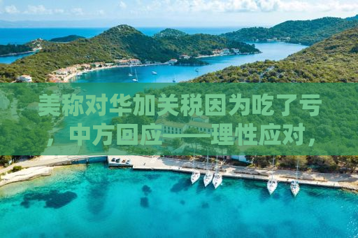 美称对华加关税因为吃了亏，中方回应——理性应对，维护多边贸易体系