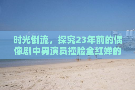 时光倒流，探究23年前的偶像剧中男演员撞脸全红婵的奥秘