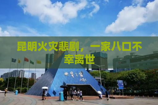 昆明火灾悲剧，一家八口不幸离世