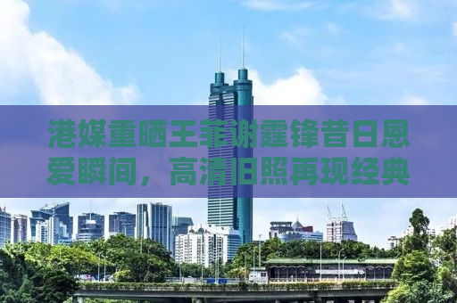 港媒重晒王菲谢霆锋昔日恩爱瞬间，高清旧照再现经典之恋