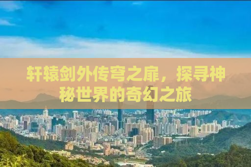 轩辕剑外传穹之扉，探寻神秘世界的奇幻之旅