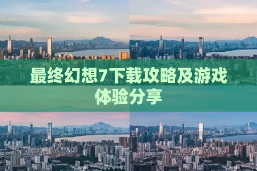 最终幻想7下载攻略及游戏体验分享