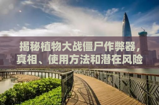 揭秘植物大战僵尸作弊器，真相、使用方法和潜在风险