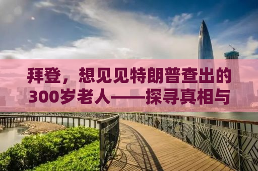 拜登，想见见特朗普查出的300岁老人——探寻真相与谣言的边界