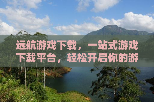 远航游戏下载，一站式游戏下载平台，轻松开启你的游戏之旅