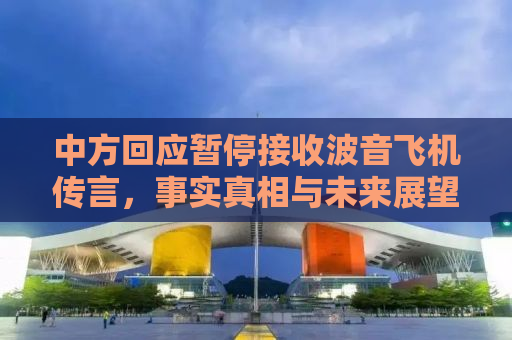 中方回应暂停接收波音飞机传言，事实真相与未来展望