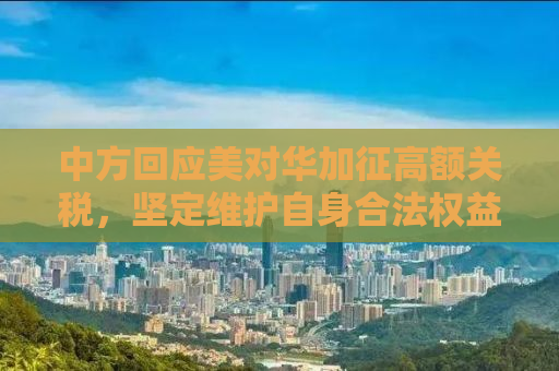 中方回应美对华加征高额关税，坚定维护自身合法权益