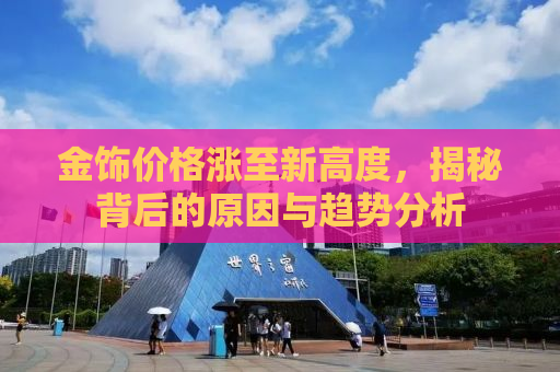 金饰价格涨至新高度，揭秘背后的原因与趋势分析