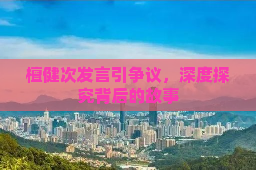 檀健次发言引争议，深度探究背后的故事