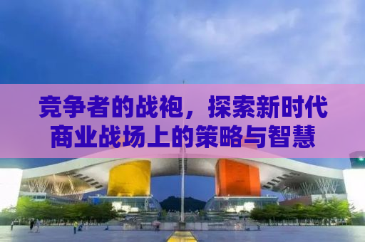 竞争者的战袍，探索新时代商业战场上的策略与智慧