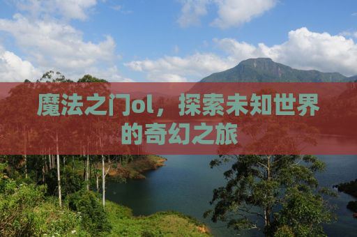 魔法之门ol，探索未知世界的奇幻之旅