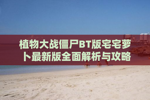 植物大战僵尸BT版宅宅萝卜最新版全面解析与攻略