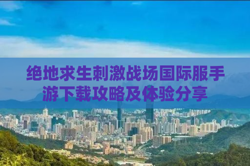 绝地求生刺激战场国际服手游下载攻略及体验分享