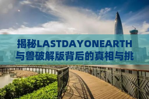 揭秘LASTDAYONEARTH与兽破解版背后的真相与挑战