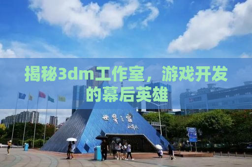 揭秘3dm工作室，游戏开发的幕后英雄