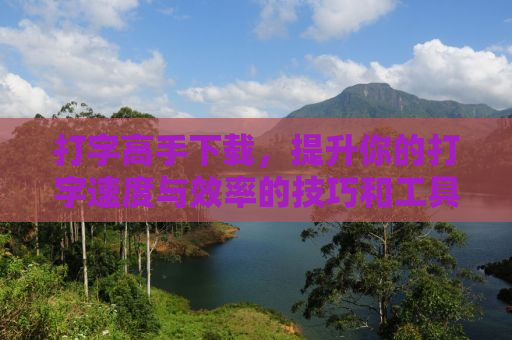 打字高手下载，提升你的打字速度与效率的技巧和工具