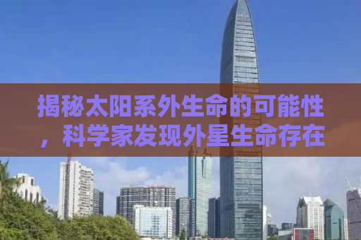 揭秘太阳系外生命的可能性，科学家发现外星生命存在的迹象？