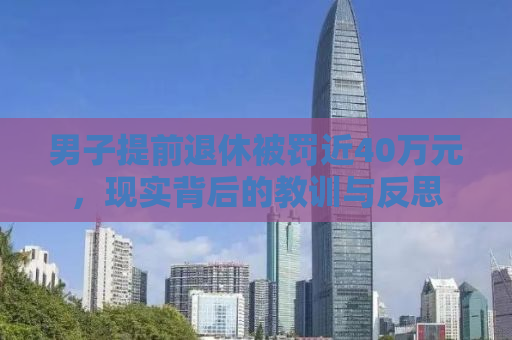 男子提前退休被罚近40万元，现实背后的教训与反思