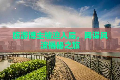 旅游博主被迫入局，间谍风波揭秘之旅