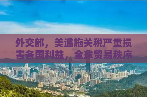 外交部，美滥施关税严重损害各国利益，全球贸易秩序的挑战与应对