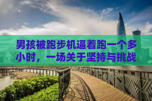 男孩被跑步机逼着跑一个多小时，一场关于坚持与挑战的较量
