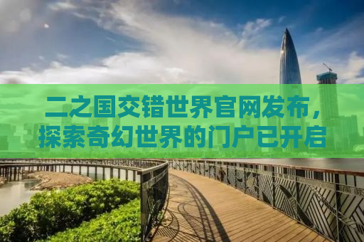 二之国交错世界官网发布，探索奇幻世界的门户已开启