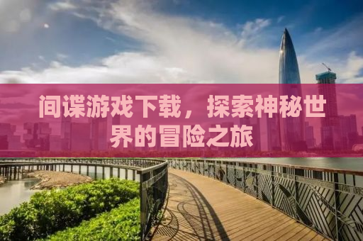 间谍游戏下载，探索神秘世界的冒险之旅