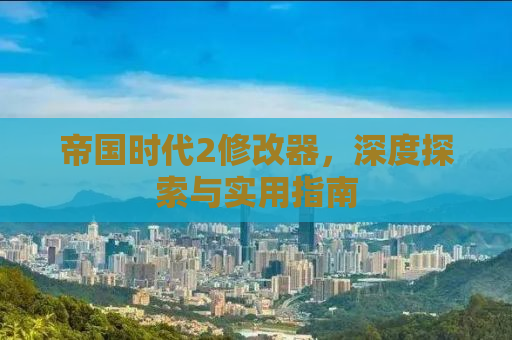 帝国时代2修改器，深度探索与实用指南