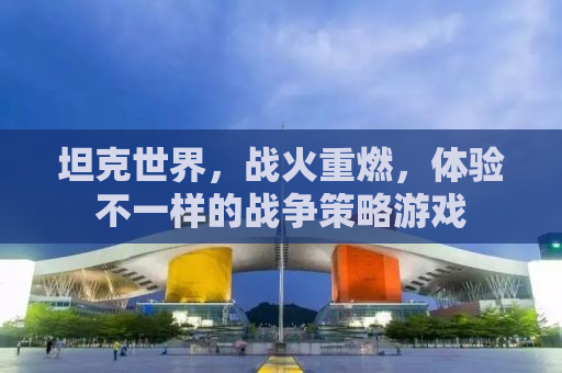 坦克世界，战火重燃，体验不一样的战争策略游戏
