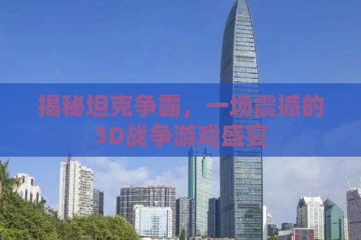 揭秘坦克争霸，一场震撼的3D战争游戏盛宴