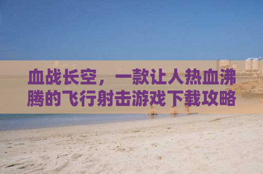 血战长空，一款让人热血沸腾的飞行射击游戏下载攻略