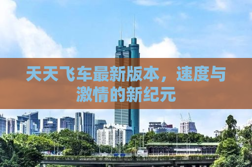 天天飞车最新版本，速度与激情的新纪元
