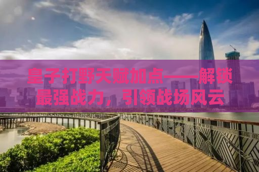 皇子打野天赋加点——解锁最强战力，引领战场风云